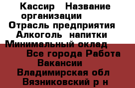 Кассир › Название организации ­ PRC › Отрасль предприятия ­ Алкоголь, напитки › Минимальный оклад ­ 27 000 - Все города Работа » Вакансии   . Владимирская обл.,Вязниковский р-н